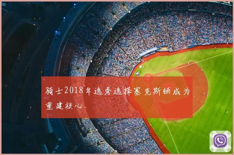 骑士2018年选秀选择塞克斯顿成为重建核心