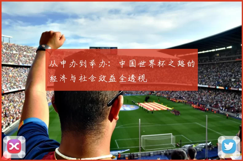 从申办到举办:中国世界杯之路的经济与社会效益全透视