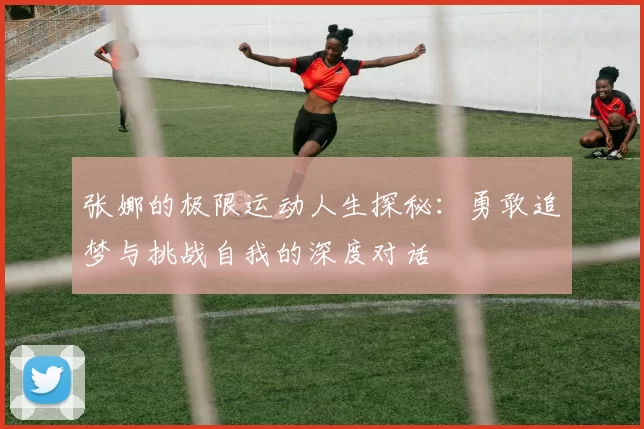 张娜的极限运动人生探秘：勇敢追梦与挑战自我的深度对话