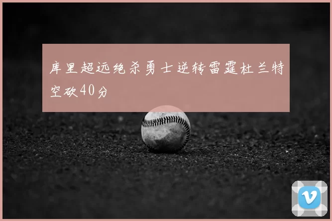 库里超远绝杀勇士逆转雷霆杜兰特空砍40分