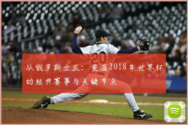 从俄罗斯出发:重温2018年世界杯的经典赛事与关键节点