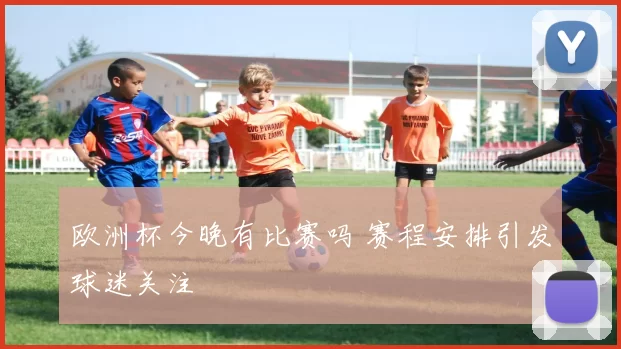 欧洲杯今晚有比赛吗 赛程安排引发球迷关注
