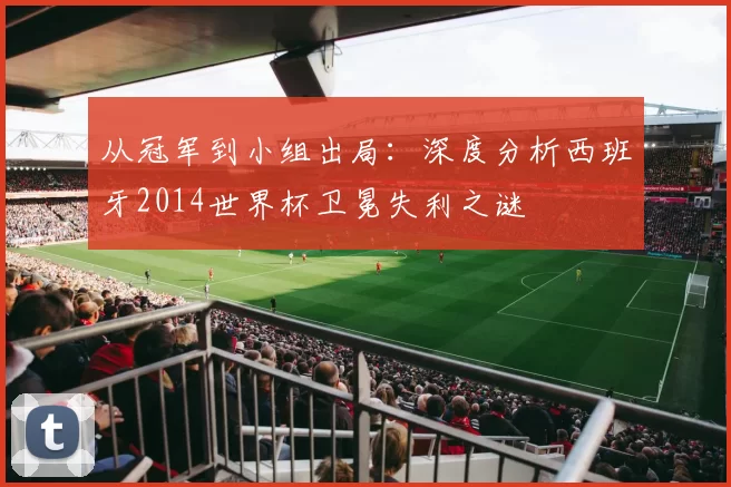 从冠军到小组出局：深度分析西班牙2014世界杯卫冕失利之谜