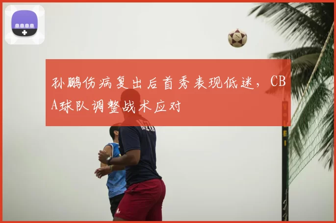 孙鹏伤病复出后首秀表现低迷，CBA球队调整战术应对