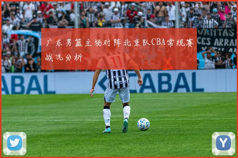 广东男篮主场对阵北京队CBA常规赛战况分析