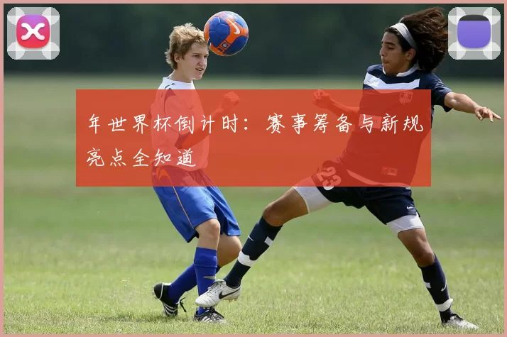 年世界杯倒计时:赛事筹备与新规亮点全知道