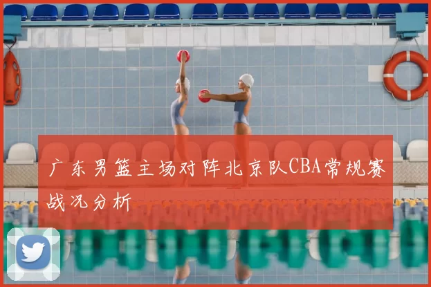广东男篮主场对阵北京队CBA常规赛战况分析