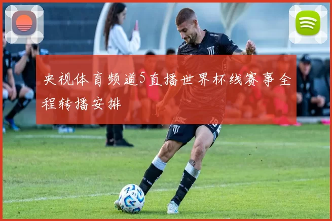 央视体育频道5直播世界杯线赛事全程转播安排