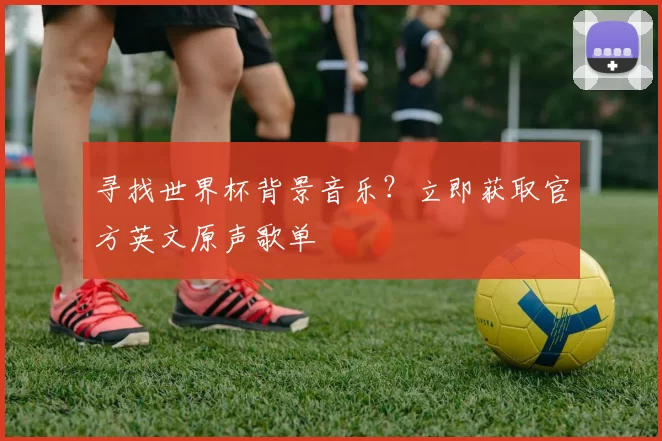 寻找世界杯背景音乐?立即获取官方英文原声歌单