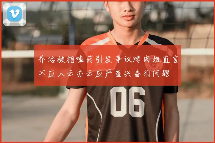 乔治被指嗑药引发争议烤肉姐直言不应人云亦云应严查兴奋剂问题