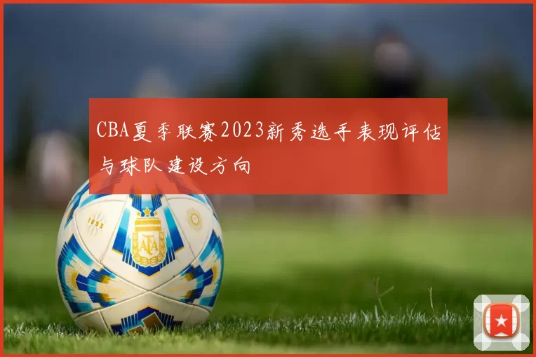 CBA夏季联赛2023新秀选手表现评估与球队建设方向