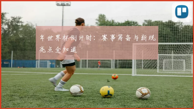 年世界杯倒计时：赛事筹备与新规亮点全知道