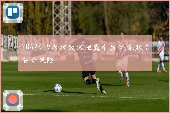 NBA2K19存档数据泄露引发玩家账号安全风险