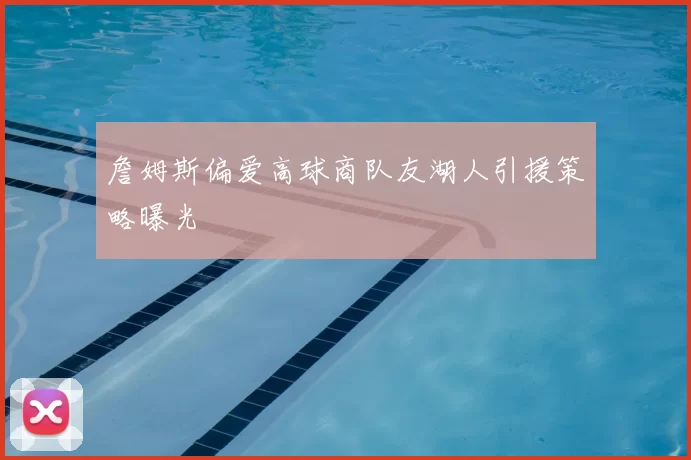 詹姆斯偏爱高球商队友湖人引援策略曝光