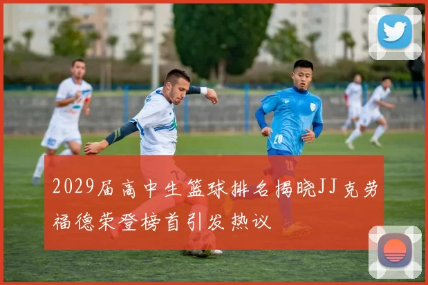2029届高中生篮球排名揭晓JJ克劳福德荣登榜首引发热议