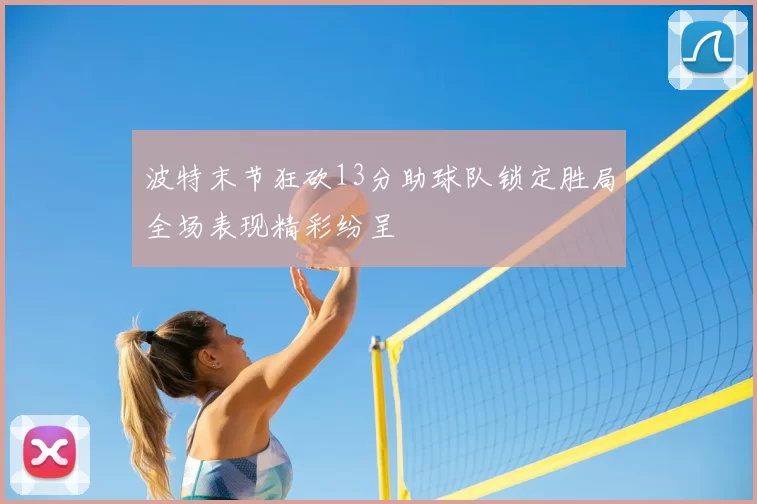 波特末节狂砍13分助球队锁定胜局全场表现精彩纷呈