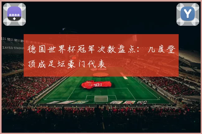 德国世界杯冠军次数盘点：几度登顶成足坛豪门代表