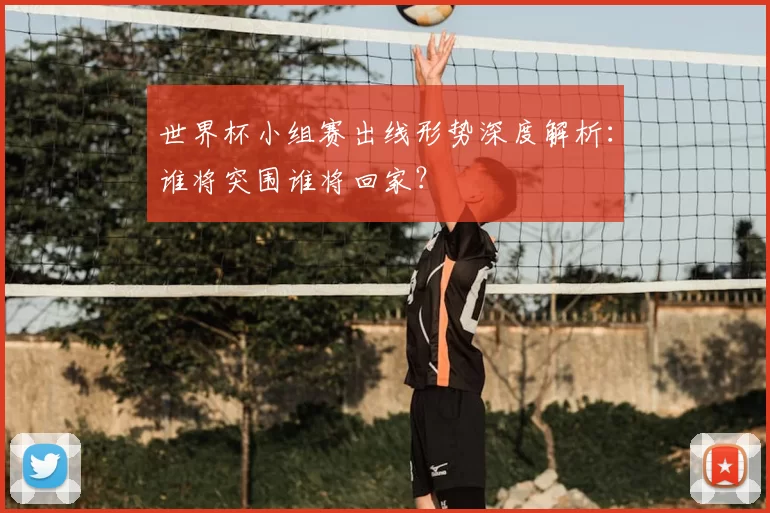 世界杯小组赛出线形势深度解析:谁将突围谁将回家?