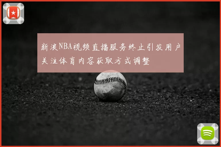 新浪NBA视频直播服务终止引发用户关注体育内容获取方式调整