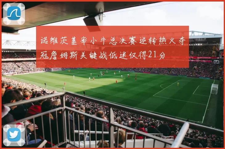 诺维茨基率小牛总决赛逆转热火夺冠詹姆斯关键战低迷仅得21分