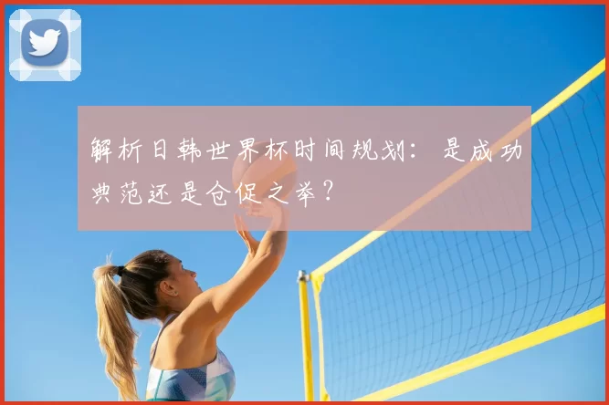 解析日韩世界杯时间规划:是成功典范还是仓促之举?