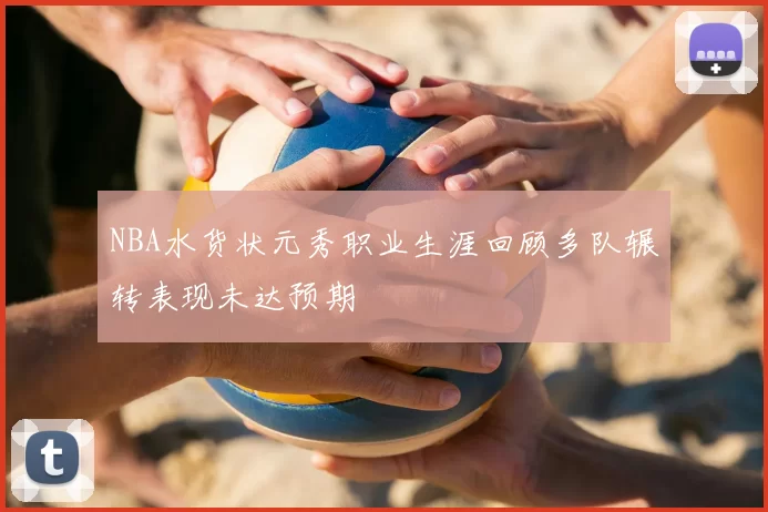 NBA水货状元秀职业生涯回顾多队辗转表现未达预期