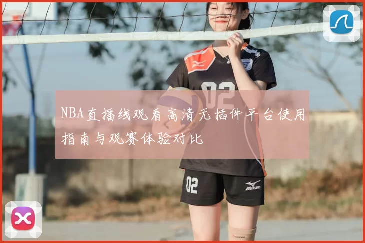 NBA直播线观看高清无插件平台使用指南与观赛体验对比