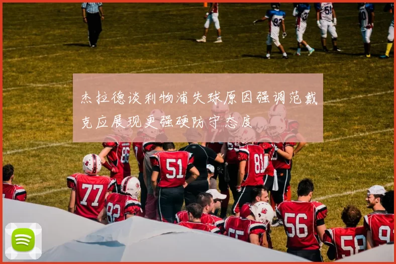 杰拉德谈利物浦失球原因强调范戴克应展现更强硬防守态度