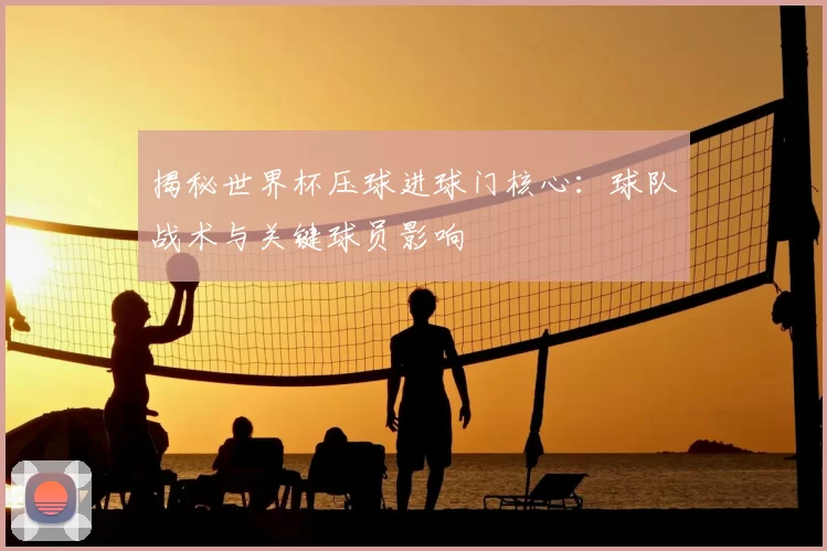 揭秘世界杯压球进球门核心：球队战术与关键球员影响