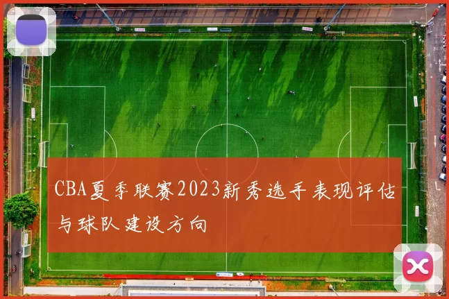 CBA夏季联赛2023新秀选手表现评估与球队建设方向