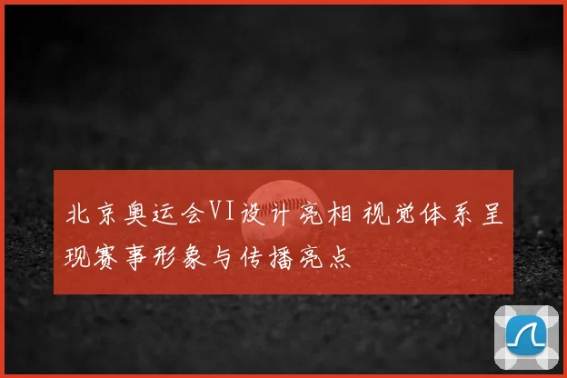 北京奥运会VI设计亮相 视觉体系呈现赛事形象与传播亮点