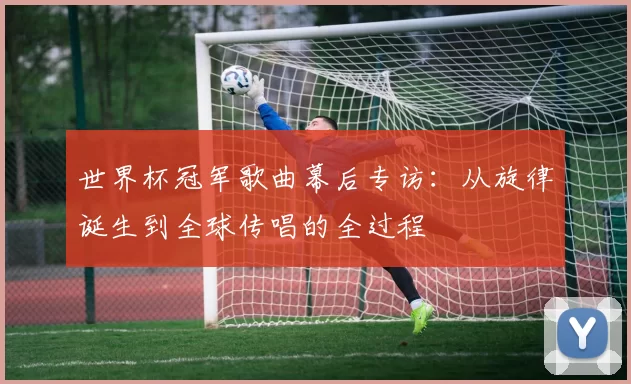 世界杯冠军歌曲幕后专访：从旋律诞生到全球传唱的全过程