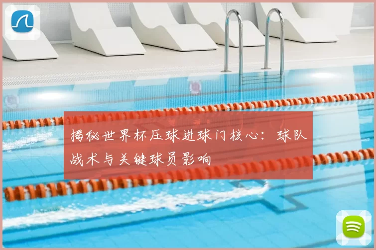 揭秘世界杯压球进球门核心：球队战术与关键球员影响