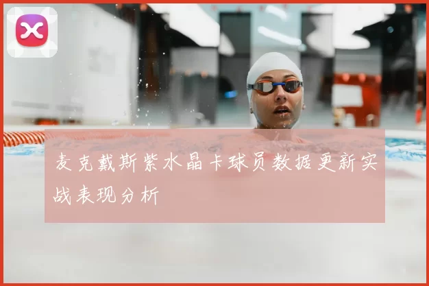麦克戴斯紫水晶卡球员数据更新实战表现分析
