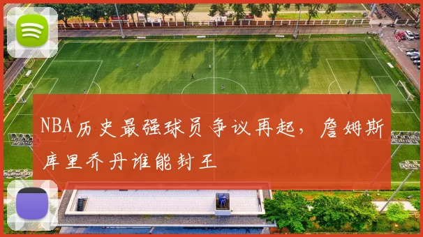 NBA历史最强球员争议再起,詹姆斯库里乔丹谁能封王
