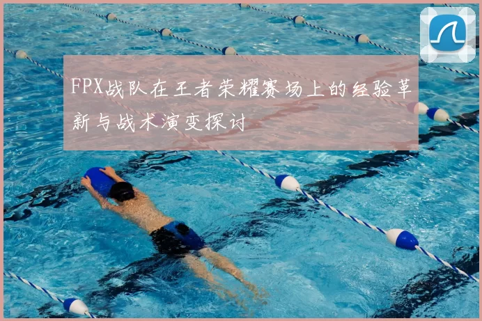 FPX战队在王者荣耀赛场上的经验革新与战术演变探讨