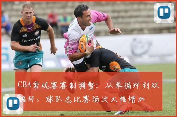 CBA常规赛赛制调整：从单循环到双循环，球队总比赛场次大幅增加