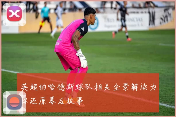 英超的哈德斯球队相关全景解读为你还原幕后故事