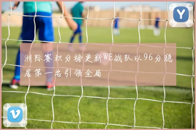 洲际赛积分榜更新WE战队以96分稳居第一名引领全局