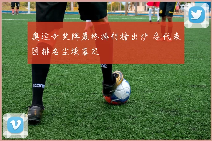 奥运会奖牌最终排行榜出炉 各代表团排名尘埃落定