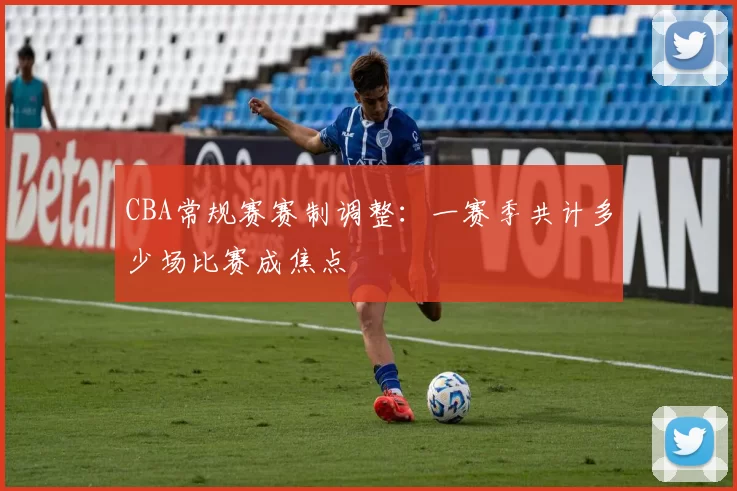 CBA常规赛赛制调整：一赛季共计多少场比赛成焦点