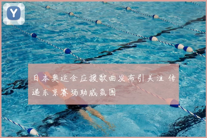 日本奥运会应援歌曲发布引关注 传递东京赛场助威氛围