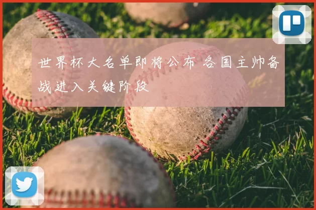 世界杯大名单即将公布 各国主帅备战进入关键阶段